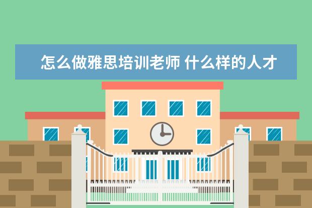 怎么做雅思培训老师 什么样的人才可以做教雅思老师?