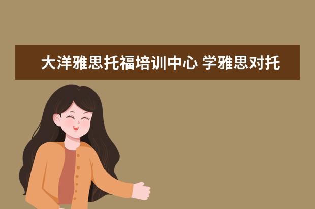 大洋雅思托福培训中心 学雅思对托福有用么