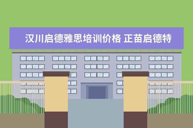 汉川启德雅思培训价格 正苗启德特训学校四个月有用吗