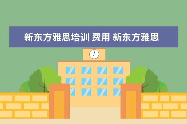 新东方雅思培训 费用 新东方雅思培训班多少钱雅思