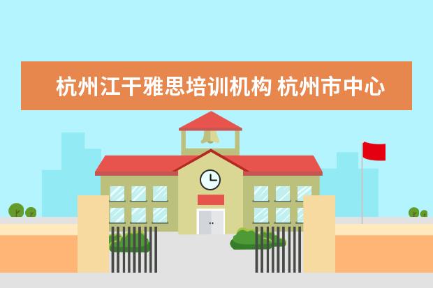 杭州江干雅思培训机构 杭州市中心有好的雅思培训吗?在哪里?