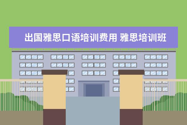 出国雅思口语培训费用 雅思培训班收费是多少