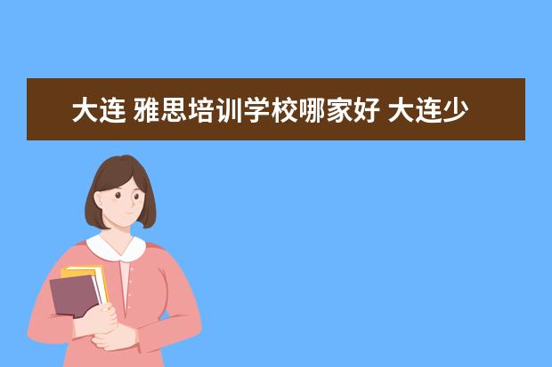 大连 雅思培训学校哪家好 大连少儿英语哪家好?