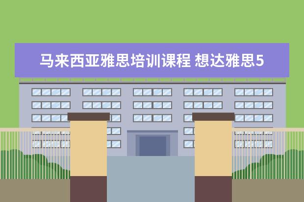 马来西亚雅思培训课程 想达雅思5.5分.去马来西亚读语言还是留国学雅思. - ...