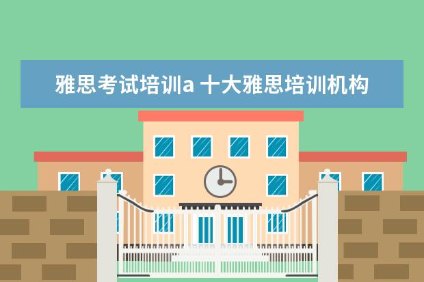 雅思考试培训a 十大雅思培训机构排名,雅思培训哪个好