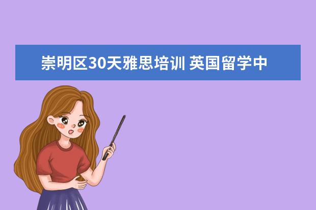 崇明区30天雅思培训 英国留学中介机构前十名都有哪些