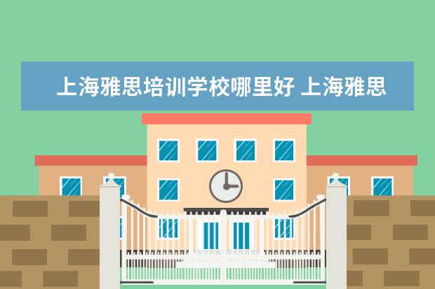 上海雅思培训学校哪里好 上海雅思培训上课效果哪家好?