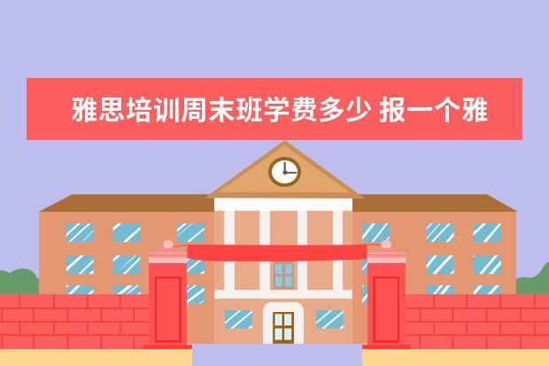雅思培训周末班学费多少 报一个雅思班费用需要多少