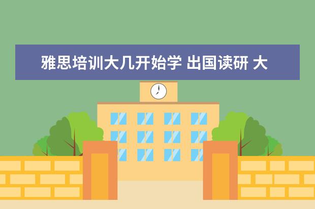 雅思培训大几开始学 出国读研 大几开始准备比较好?大几开始学雅思比较好...