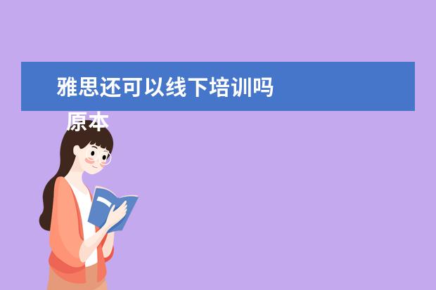 雅思还可以线下培训吗 
  原本是没有线上的，
