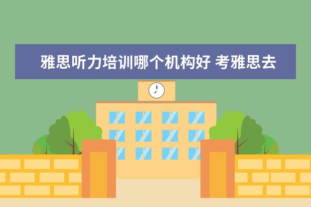 雅思听力培训哪个机构好 考雅思去哪个机构报班比较好呢,求推荐