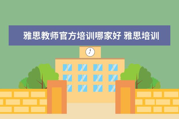 雅思教师官方培训哪家好 雅思培训机构哪个好?