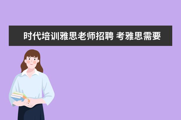 时代培训雅思老师招聘 考雅思需要什么条件呢。