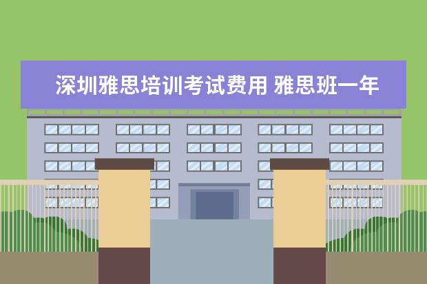 深圳雅思培训考试费用 雅思班一年学费多少钱