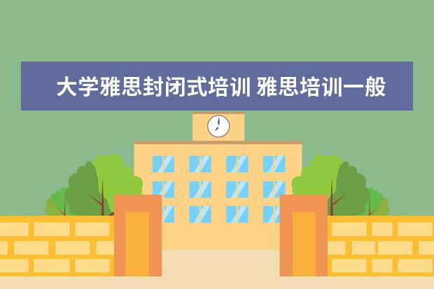 大学雅思封闭式培训 雅思培训一般收费多少钱