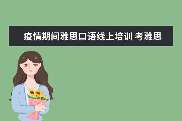 疫情期间雅思口语线上培训 考雅思去哪个机构报班比较好呢,求推荐
