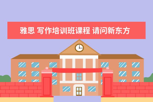 雅思 写作培训班课程 请问新东方参加雅思写作培训班多久看出效果? - 百度...