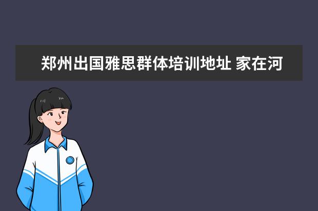 郑州出国雅思群体培训地址 家在河北省,想2月18号考雅思。请问口语考试郑州,石...