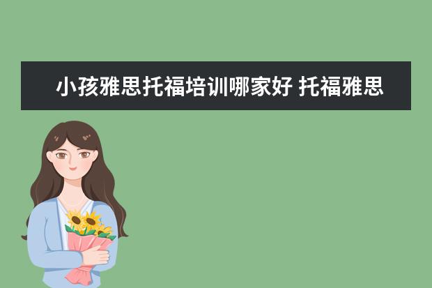 小孩雅思托福培训哪家好 托福雅思培训哪家好