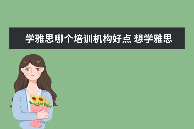 学雅思哪个培训机构好点 想学雅思,哪个机构好呢??