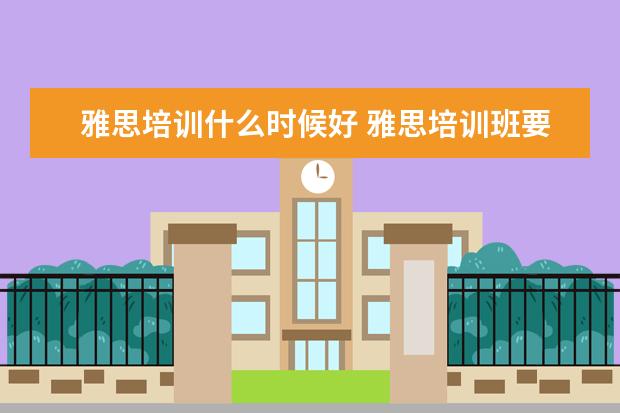 雅思培训什么时候好 雅思培训班要培训多久