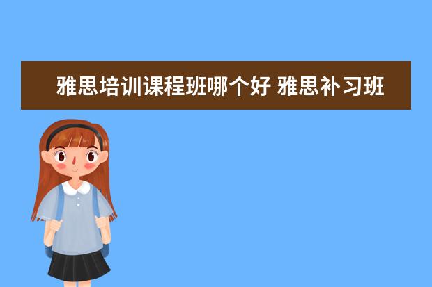 雅思培训课程班哪个好 雅思补习班哪个好
