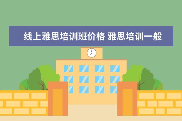 线上雅思培训班价格 雅思培训一般多少钱?
