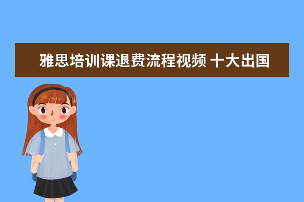 雅思培训课退费流程视频 十大出国留学中介机构有那些???