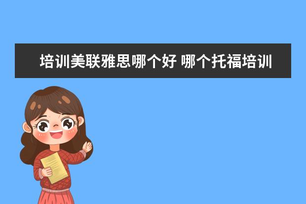 培训美联雅思哪个好 哪个托福培训机构好?