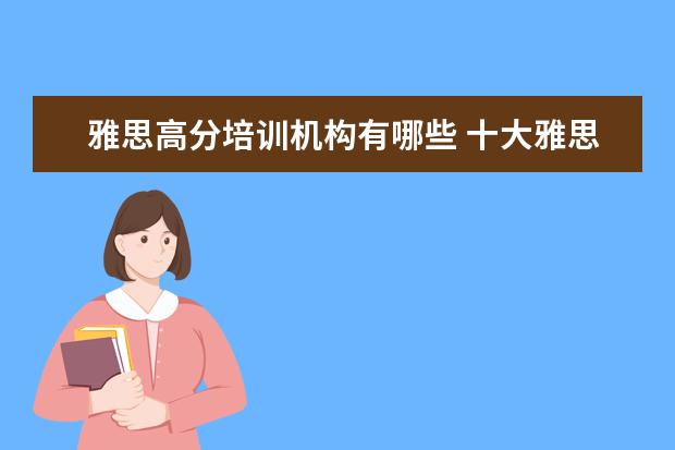 雅思高分培训机构有哪些 十大雅思培训机构排名,雅思培训哪个好