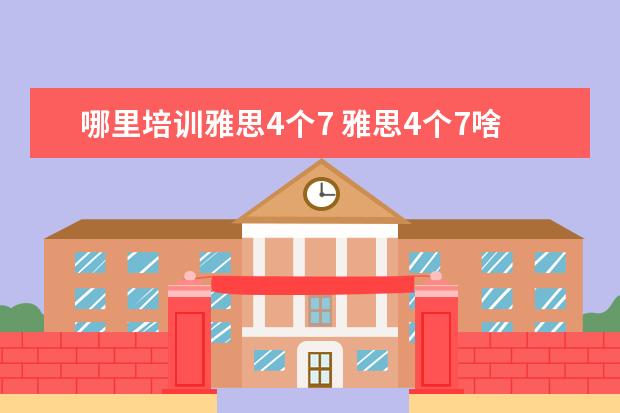哪里培训雅思4个7 雅思4个7啥难度啊?该如何准备呢?