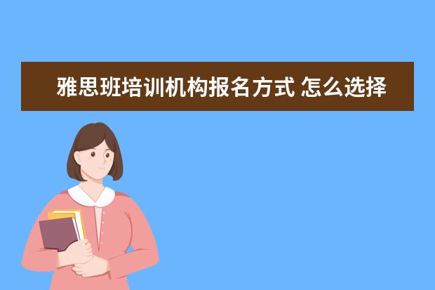雅思班培训机构报名方式 怎么选择雅思培训机构