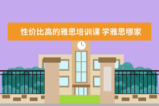 性价比高的雅思培训课 学雅思哪家培训机构好
