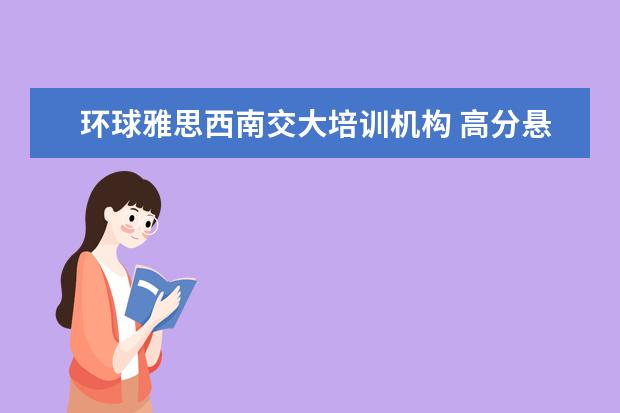 环球雅思西南交大培训机构 高分悬赏!!雅思!!谢谢了