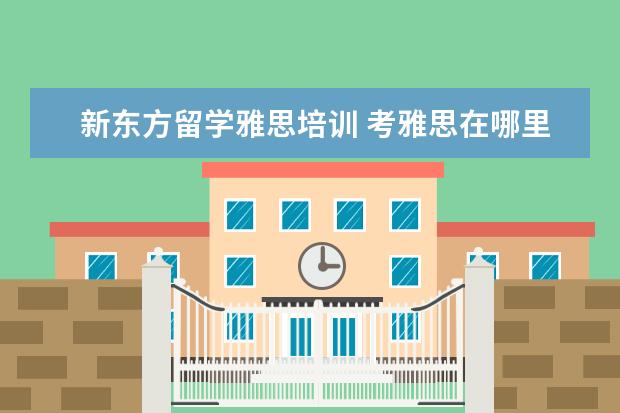 新东方留学雅思培训 考雅思在哪里培训
