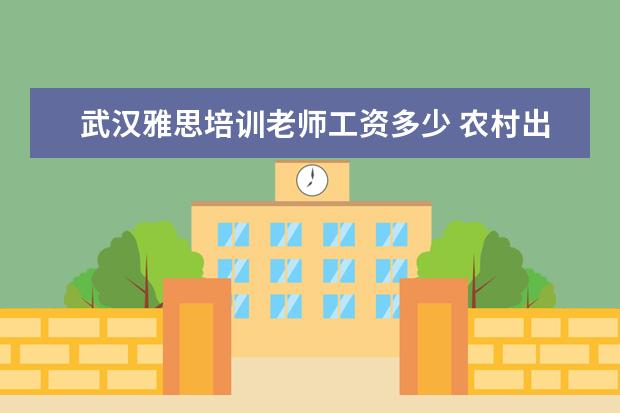 武汉雅思培训老师工资多少 农村出来一个大学生有多难?