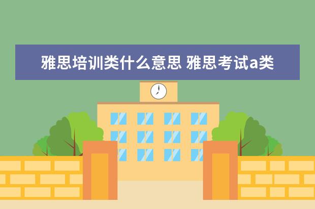 雅思培训类什么意思 雅思考试a类g类是什么么意思?有啥区别?
