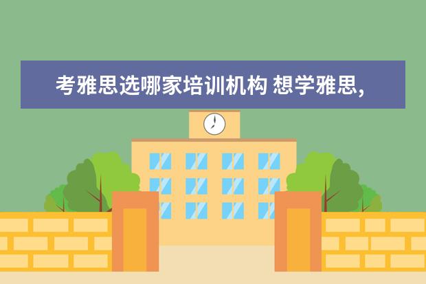 考雅思选哪家培训机构 想学雅思,哪个培训机构比较推荐呀?