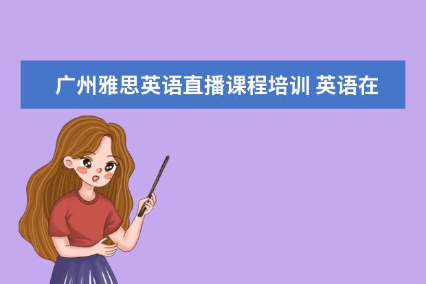 广州雅思英语直播课程培训 英语在线学习哪个好呢?