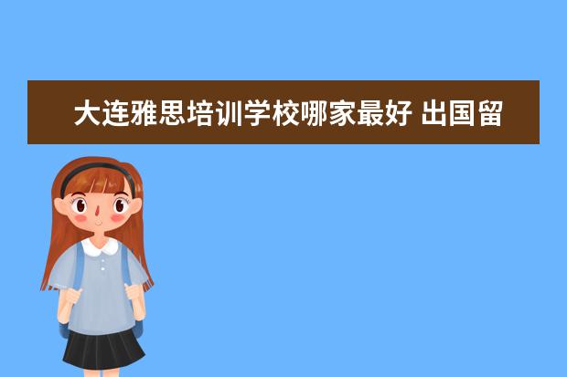大连雅思培训学校哪家最好 出国留学那个英语培训学校好?