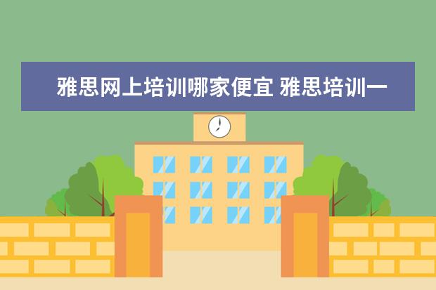 雅思网上培训哪家便宜 雅思培训一般多少钱?