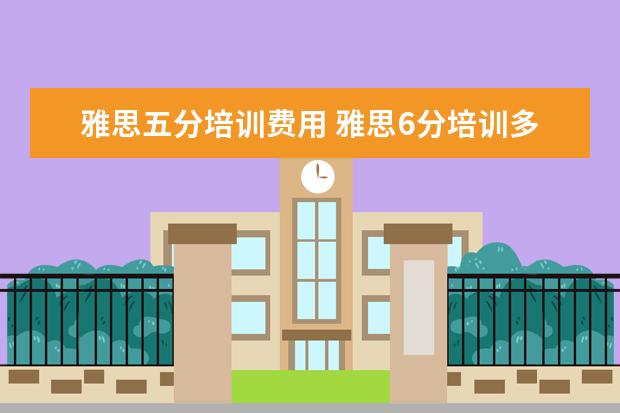 雅思五分培训费用 雅思6分培训多少费用