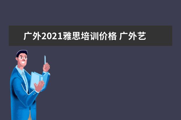 广外2021雅思培训价格 广外艺2021学考录取分数线