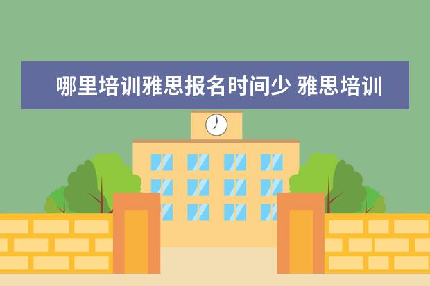 哪里培训雅思报名时间少 雅思培训去哪好?