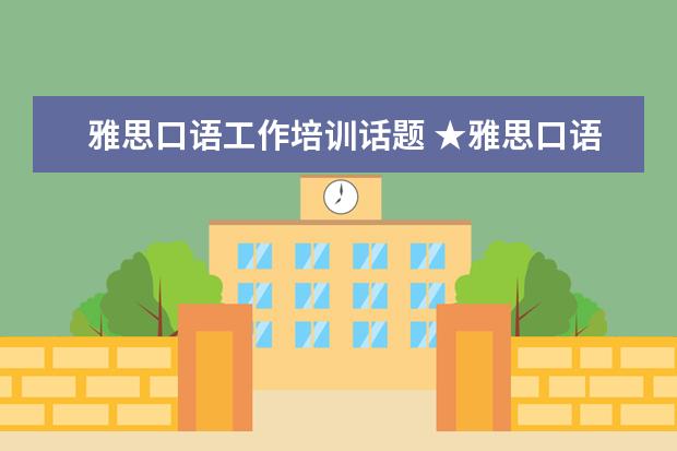 雅思口语工作培训话题 ★雅思口语考试有哪些常考话题