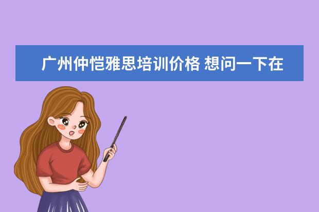 广州仲恺雅思培训价格 想问一下在广州考雅思选考场是选广外好还是仲恺好? ...