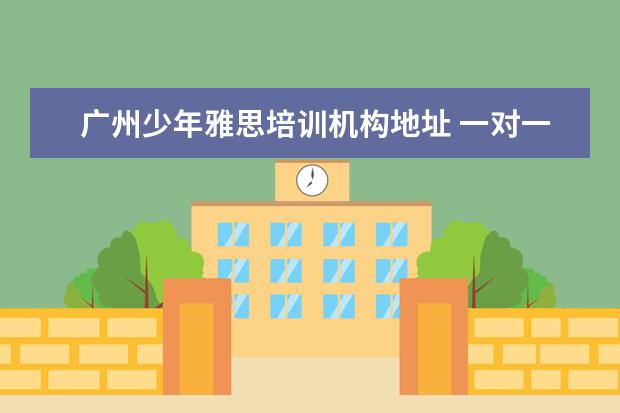 广州少年雅思培训机构地址 一对一教育类平台的排名