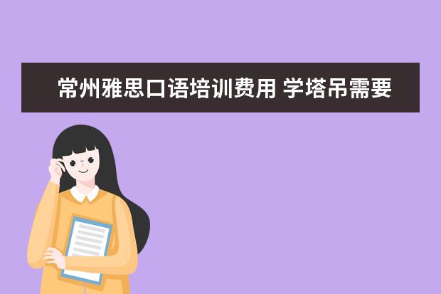 常州雅思口语培训费用 学塔吊需要多久能学会?学费一般多少钱?