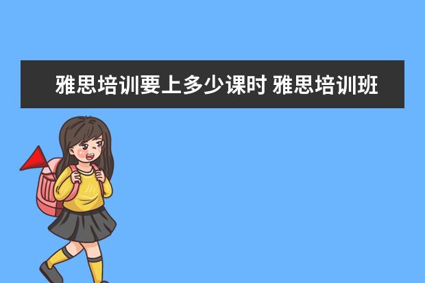 雅思培训要上多少课时 雅思培训班一般要培训多久?