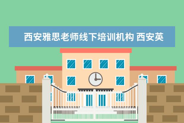 西安雅思老师线下培训机构 西安英语培训机构有哪些,西安学英语哪家好